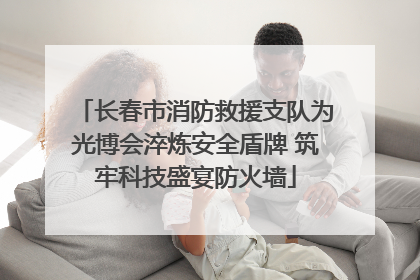 长春市消防救援支队为光博会淬炼安全盾牌 筑牢科技盛宴防火墙